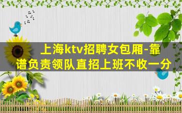 上海ktv招聘女包厢-靠谱负责领队直招上班不收一分